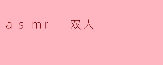### 探索ASMR双人体验:共鸣与放松的完美结合